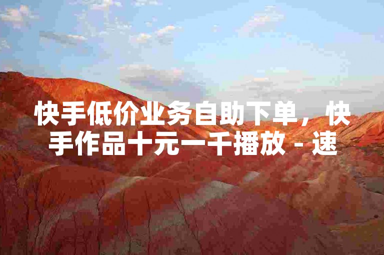 快手低价业务自助下单，快手作品十元一千播放 - 速推业务平台 - 刷赞联盟网站官方通道
