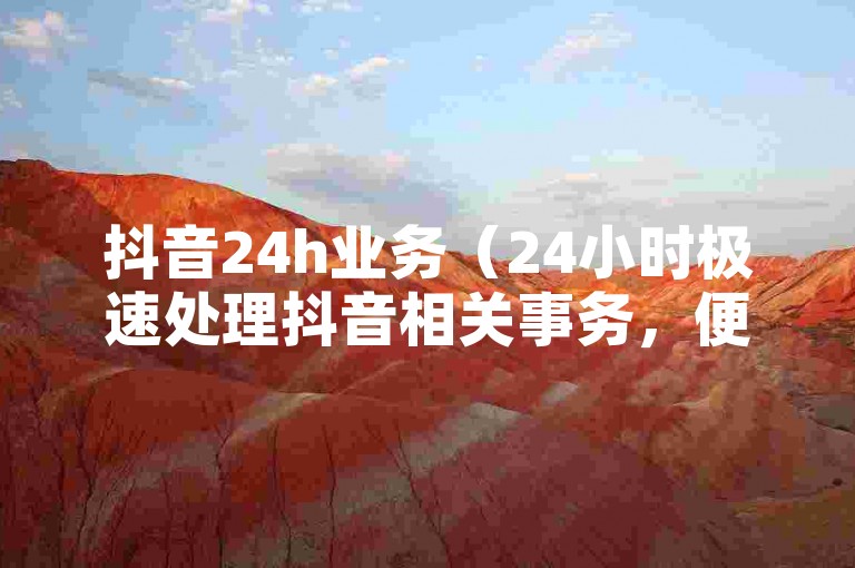抖音24h业务（24小时极速处理抖音相关事务，便捷且省心）