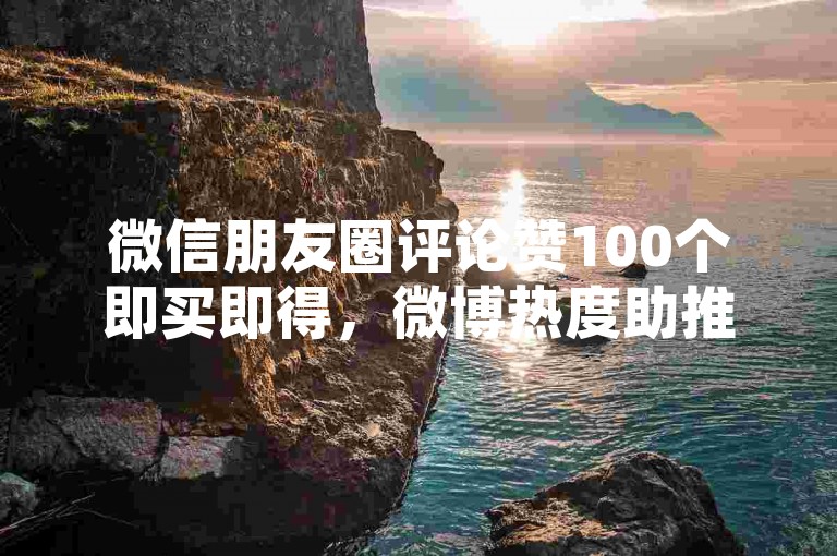 微信朋友圈评论赞100个即买即得，微博热度助推器 - 小红书真人关注量报价 - 微信点赞实时自助下单全天候服务