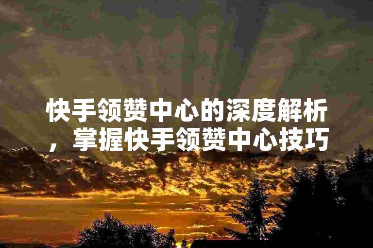 快手领赞中心的深度解析，掌握快手领赞中心技巧，助力视频收获海量点赞！2025热门攻略