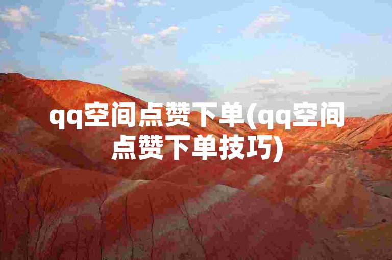 qq空间点赞下单(qq空间点赞下单技巧)