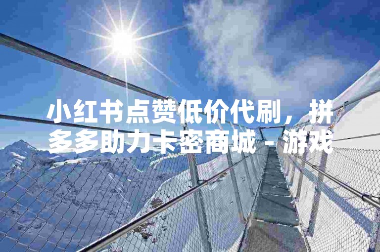 小红书点赞低价代刷，拼多多助力卡密商城 - 游戏点卡批发中心 - 微博账号交易平台