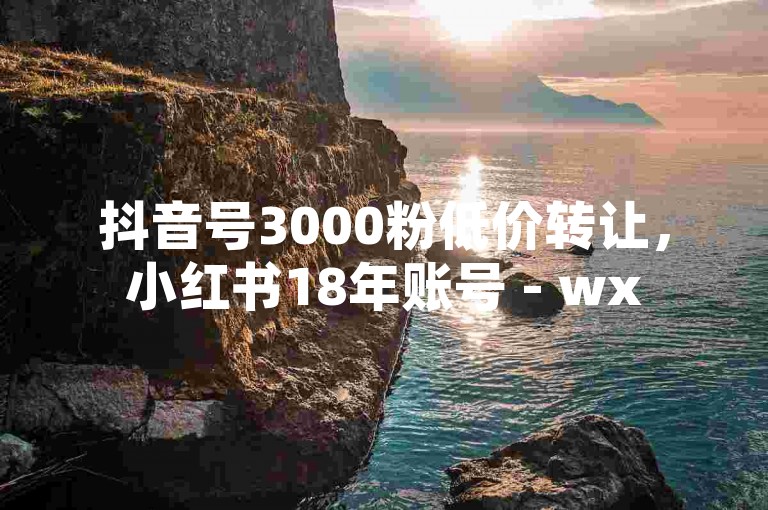 抖音号3000粉低价转让，小红书18年账号 - wx5元五百粉 - 头条号初始粉丝有无规律可循