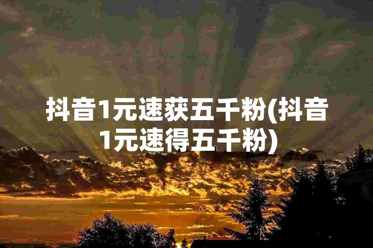 抖音1元速获五千粉(抖音1元速得五千粉)