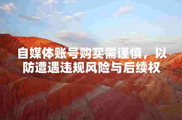 自媒体账号购买需谨慎，以防遭遇违规风险与后续权益纠纷。