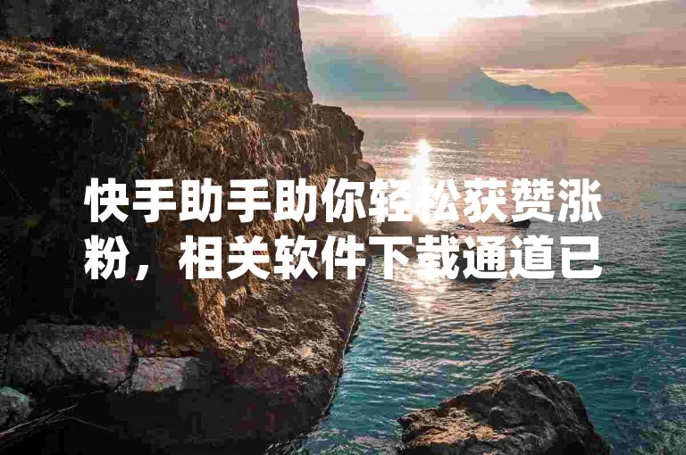 快手助手助你轻松获赞涨粉，相关软件下载通道已开启(快来获取快手赞粉丝软件进行安装)