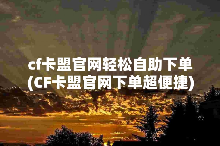 cf卡盟官网轻松自助下单(CF卡盟官网下单超便捷)