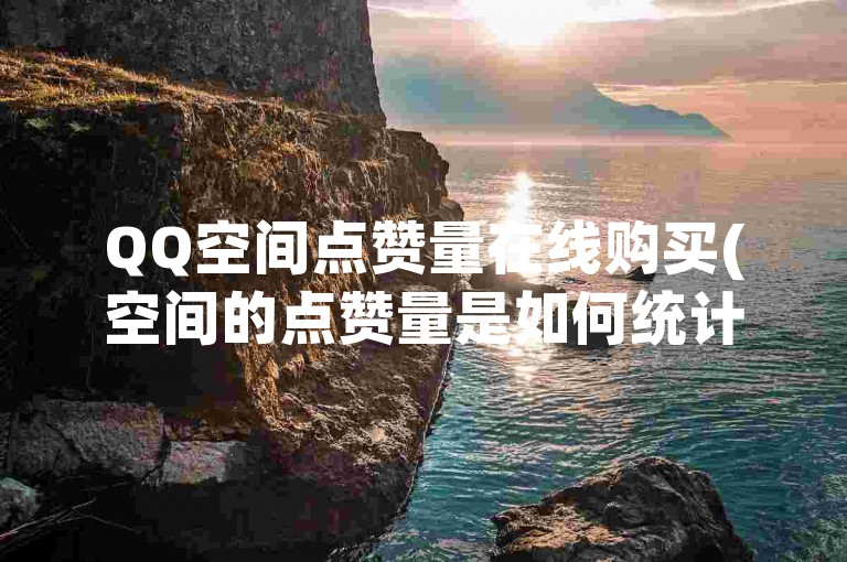 QQ空间点赞量在线购买(空间的点赞量是如何统计的)