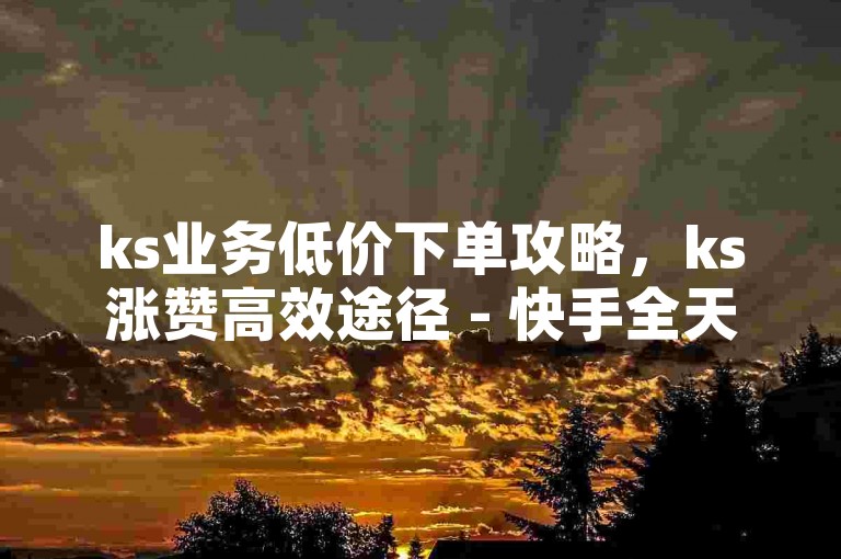 ks业务低价下单攻略，ks涨赞高效途径 - 快手全天自助免费下单助手 - Ks粉丝增长秘籍全新呈现