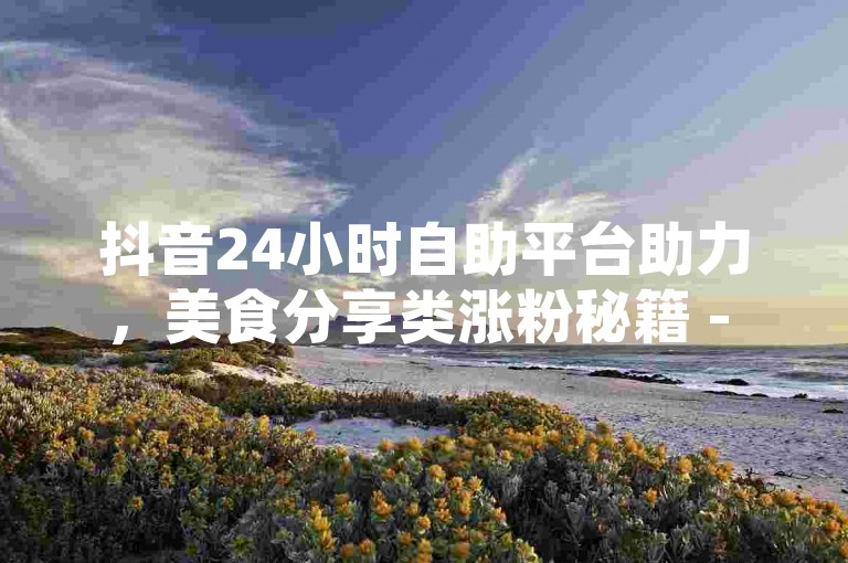 抖音24小时自助平台助力，美食分享类涨粉秘籍 - 全网业务自助下单商城，轻松掌握直播间设置技巧。