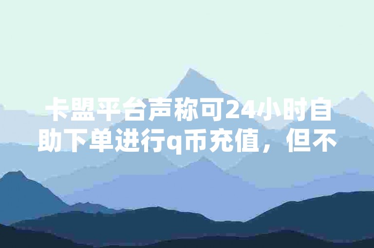 卡盟平台声称可24小时自助下单进行q币充值，但不少人质疑其冲点券的真实性。