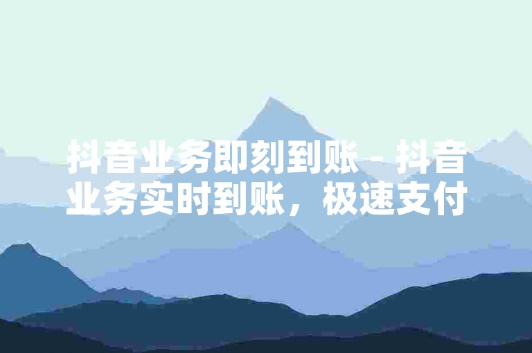 抖音业务即刻到账 - 抖音业务实时到账，极速支付体验！