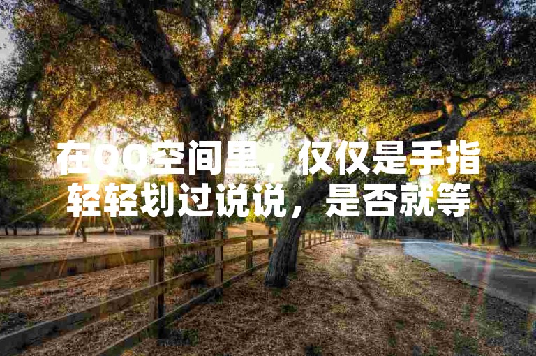 在QQ空间里，仅仅是手指轻轻划过说说，是否就等同于完成了一次浏览操作呢？