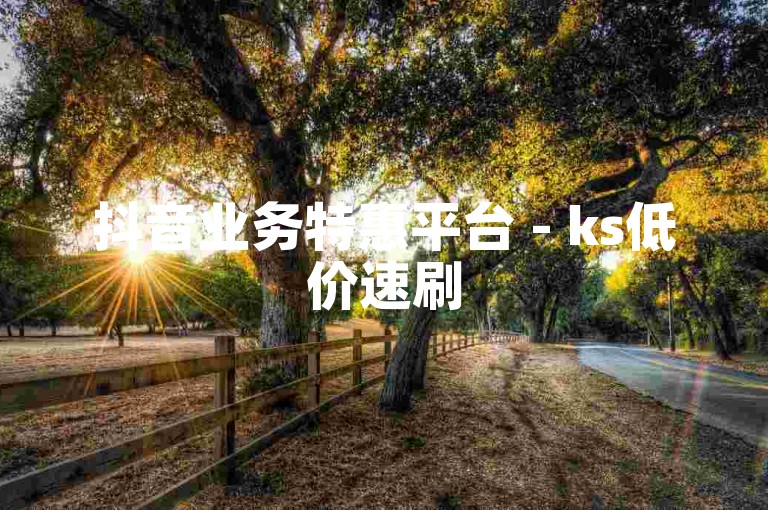 抖音业务特惠平台 - ks低价速刷