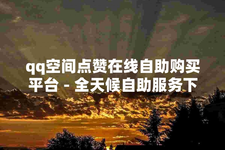 qq空间点赞在线自助购买平台 - 全天候自助服务下单中心