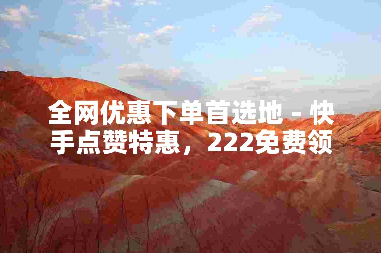 全网优惠下单首选地 - 快手点赞特惠，222免费领赞活动 - 超值名片赞低至0.05元，限时抢购名片赞，日志浏览量、微博会员、个性标签赞、评论赞、转发赞。