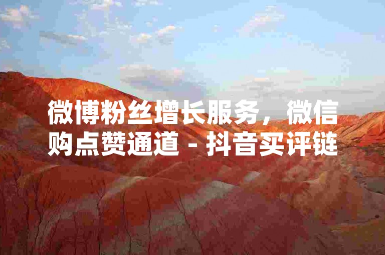 微博粉丝增长服务，微信购点赞通道 - 抖音买评链接 - dy自助平台业务下单独家内幕消息
