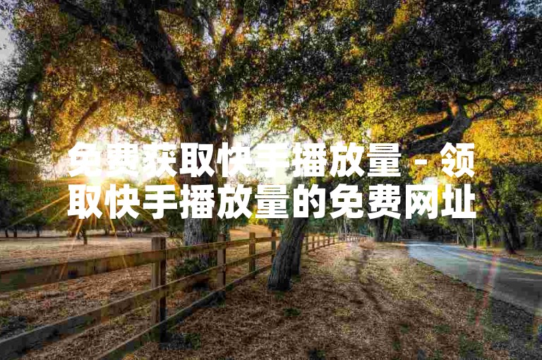 免费获取快手播放量 - 领取快手播放量的免费网址
