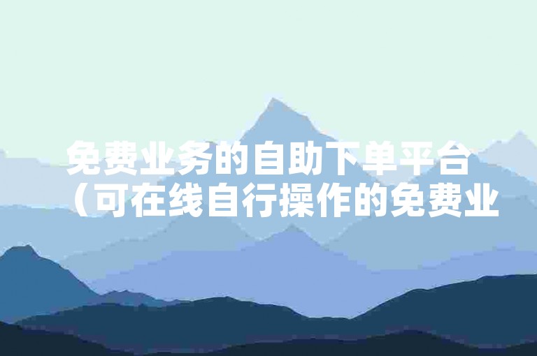 免费业务的自助下单平台（可在线自行操作的免费业务下单网站）