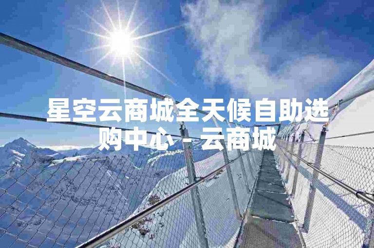 星空云商城全天候自助选购中心 - 云商城