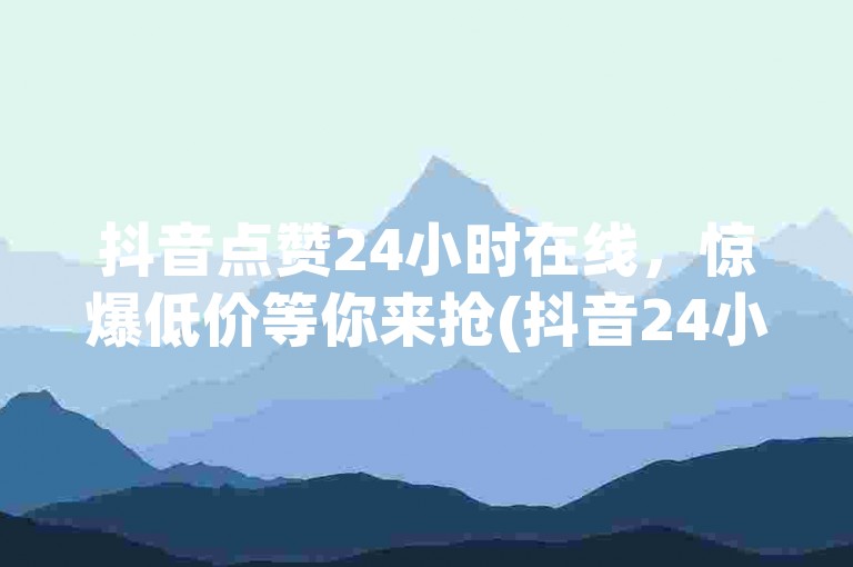 抖音点赞24小时在线，惊爆低价等你来抢(抖音24小时在线点赞服务超低价狂欢)