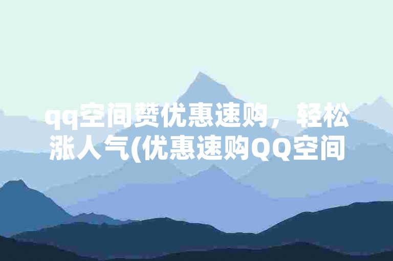 qq空间赞优惠速购，轻松涨人气(优惠速购QQ空间赞，助力人气飙升)