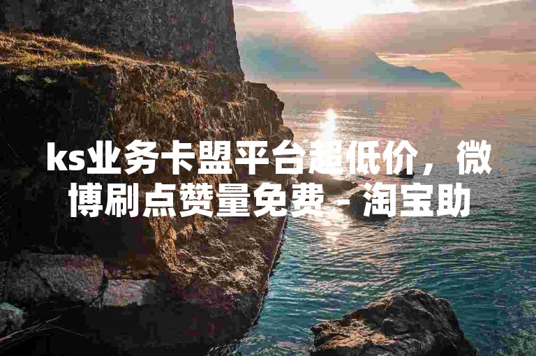 ks业务卡盟平台超低价，微博刷点赞量免费 - 淘宝助力五毛十单链接 - 速刷500粉