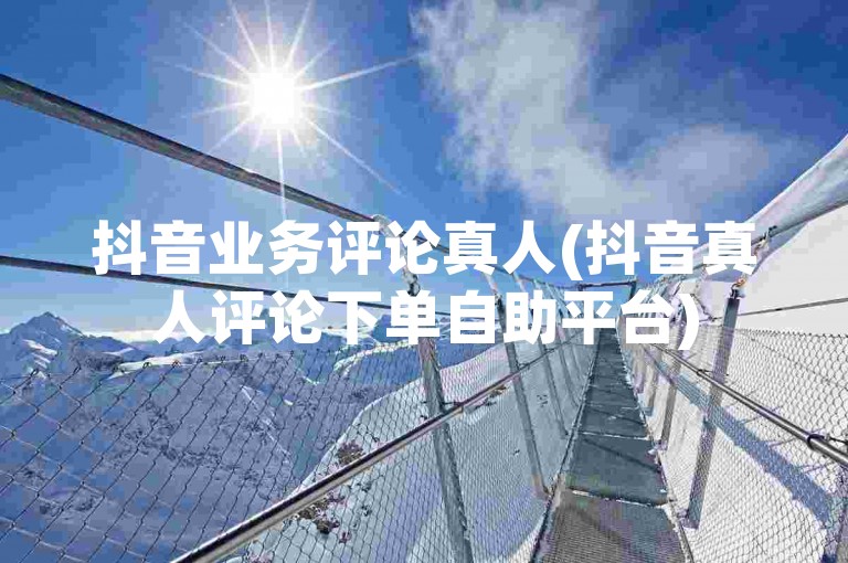 抖音业务评论真人(抖音真人评论下单自助平台)