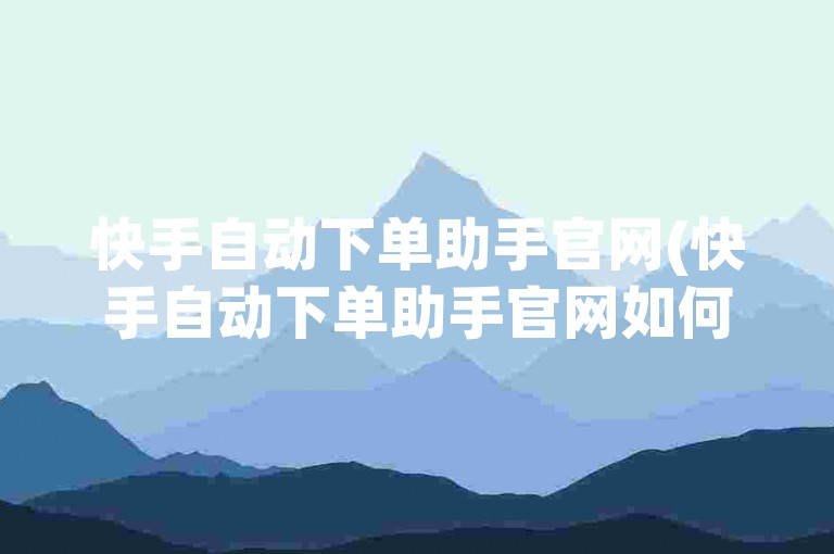 快手自动下单助手官网(快手自动下单助手官网如何开启)