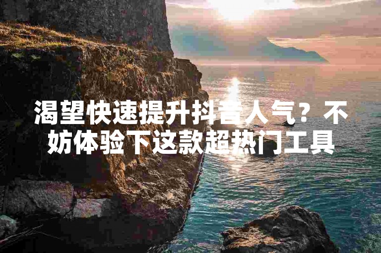 渴望快速提升抖音人气？不妨体验下这款超热门工具！