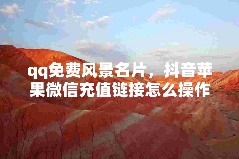 qq免费风景名片，抖音苹果微信充值链接怎么操作？抖音刷钻石软件靠谱吗？抖音粉丝上不去又该咋办呢？