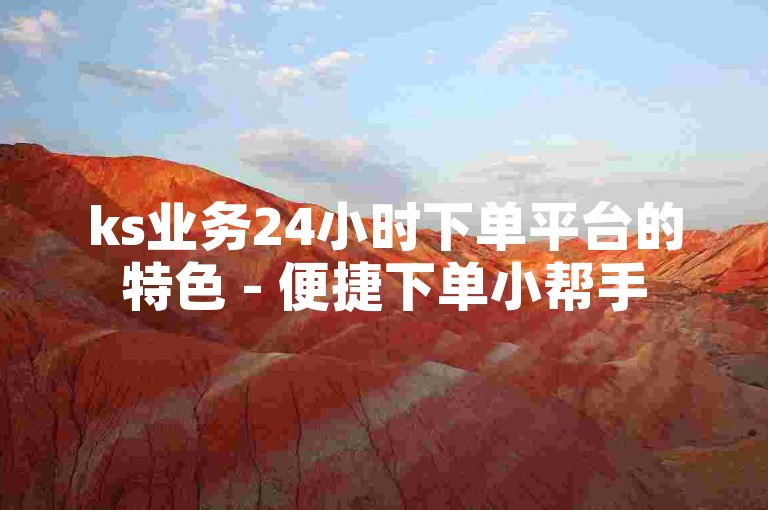ks业务24小时下单平台的特色 - 便捷下单小帮手
