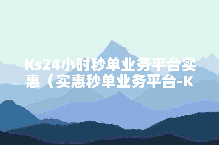 Ks24小时秒单业务平台实惠（实惠秒单业务平台-Ks24小时限时特惠抢购）