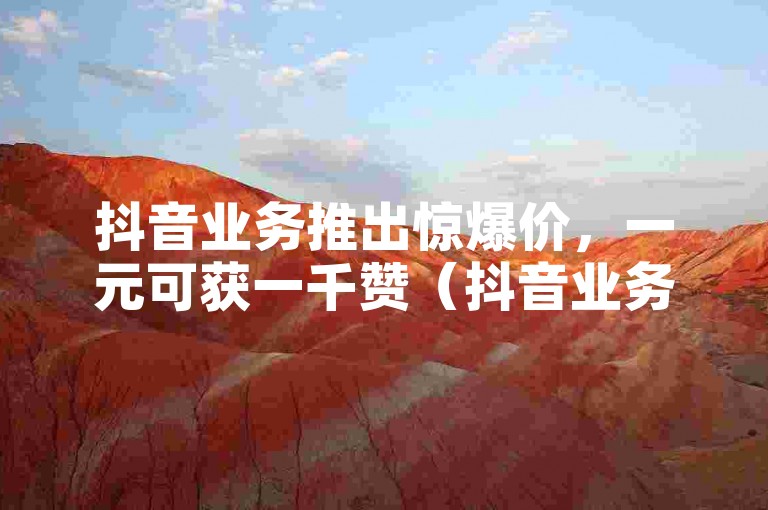 抖音业务推出惊爆价，一元可获一千赞（抖音业务，一元一千赞超值优惠开启）
