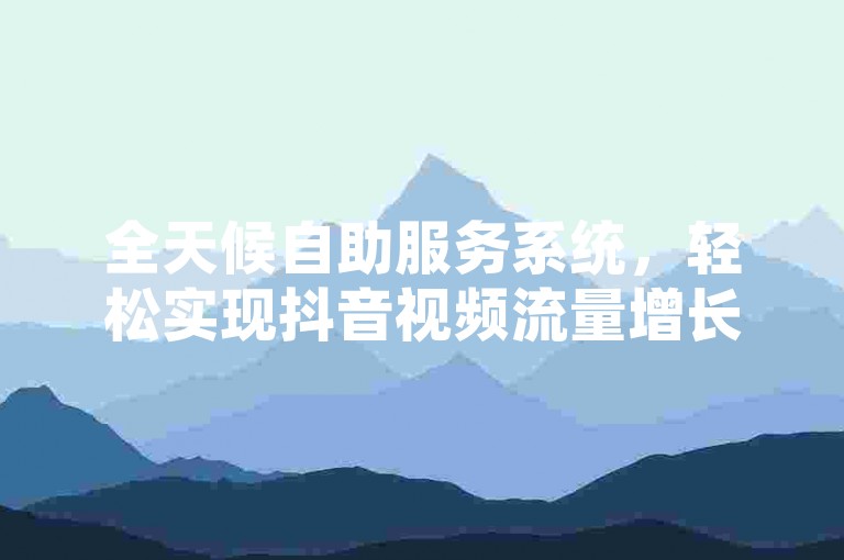 全天候自助服务系统，轻松实现抖音视频流量增长。