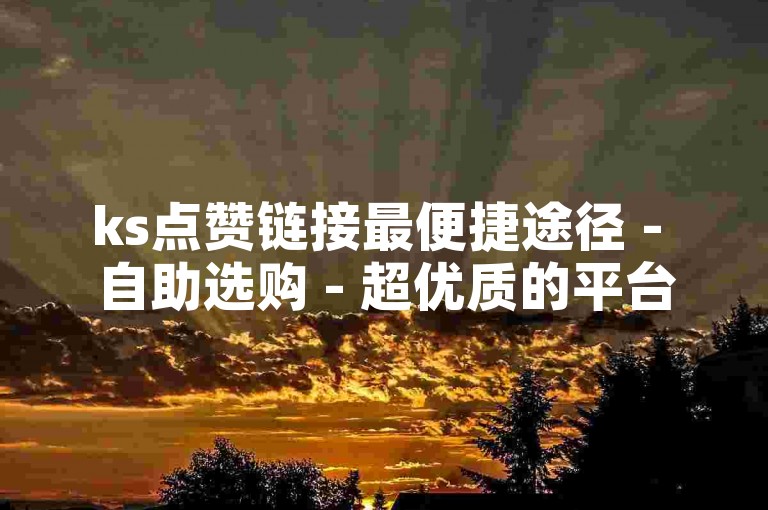 ks点赞链接最便捷途径 - 自助选购 - 超优质的平台