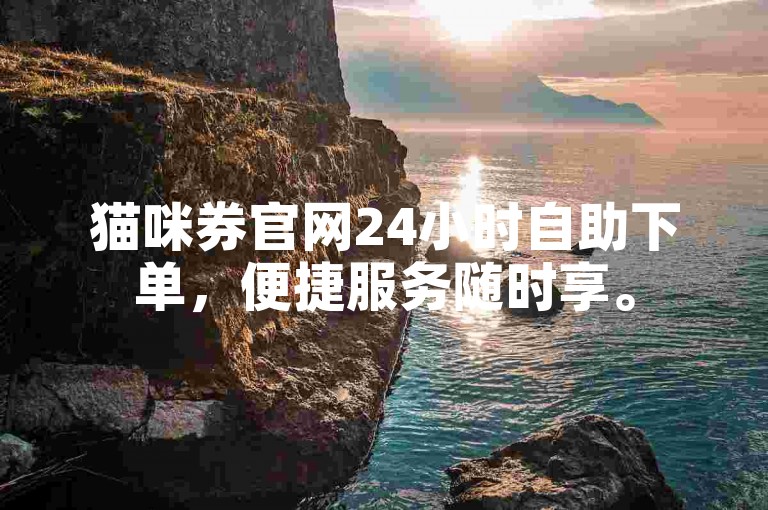 猫咪券官网24小时自助下单，便捷服务随时享。