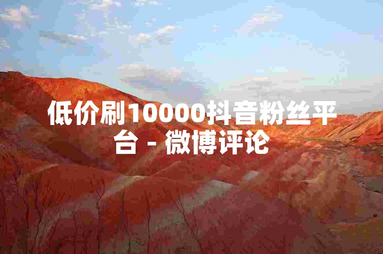 低价刷10000抖音粉丝平台 - 微博评论5分一条，小红书假人粉丝批发 - 实时交易 - 顶尖服务团队