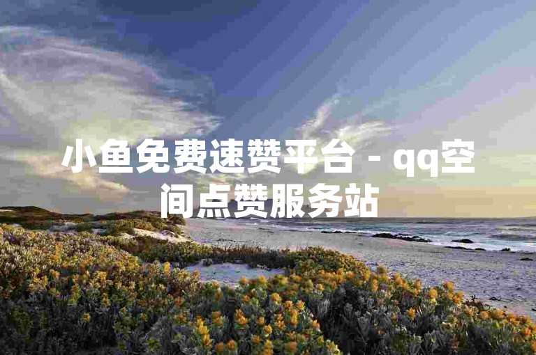 小鱼免费速赞平台 - qq空间点赞服务站