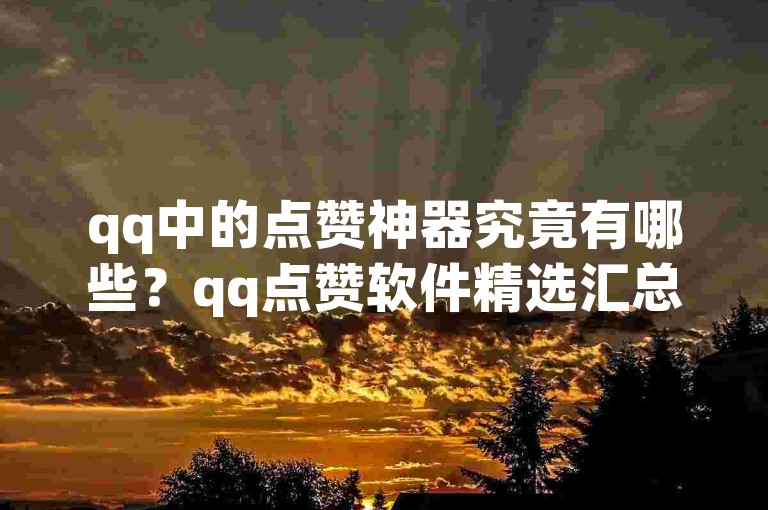 qq中的点赞神器究竟有哪些？qq点赞软件精选汇总！2025不容错过