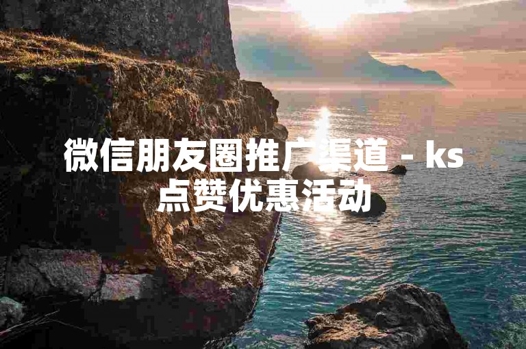 微信朋友圈推广渠道 - ks点赞优惠活动