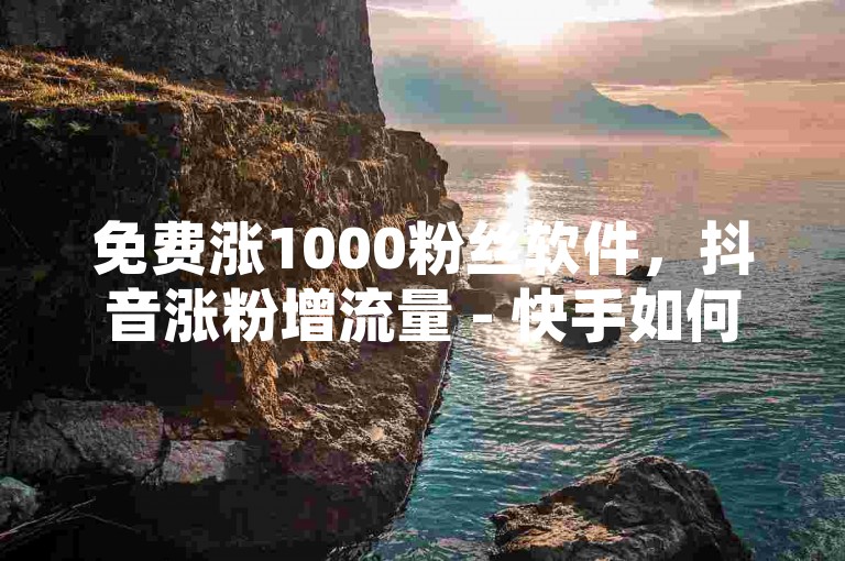 免费涨1000粉丝软件，抖音涨粉增流量 - 快手如何与对方建立联系 - 抖音点赞量多少能够获得收益