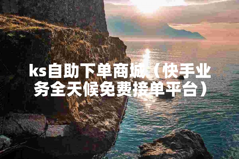 ks自助下单商城（快手业务全天候免费接单平台）