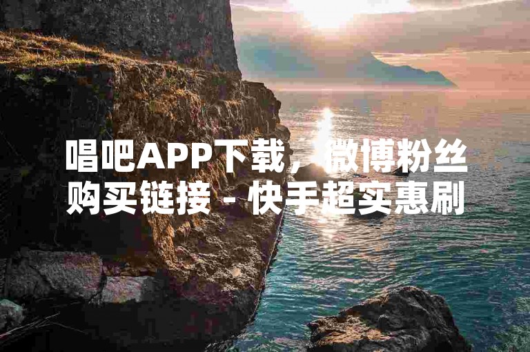 唱吧APP下载，微博粉丝购买链接 - 快手超实惠刷赞随时可下 - 小红书快速涨粉自助服务站点