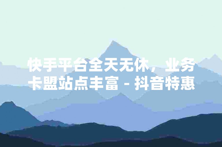快手平台全天无休，业务卡盟站点丰富 - 抖音特惠专区 - qq空间人气提升平台