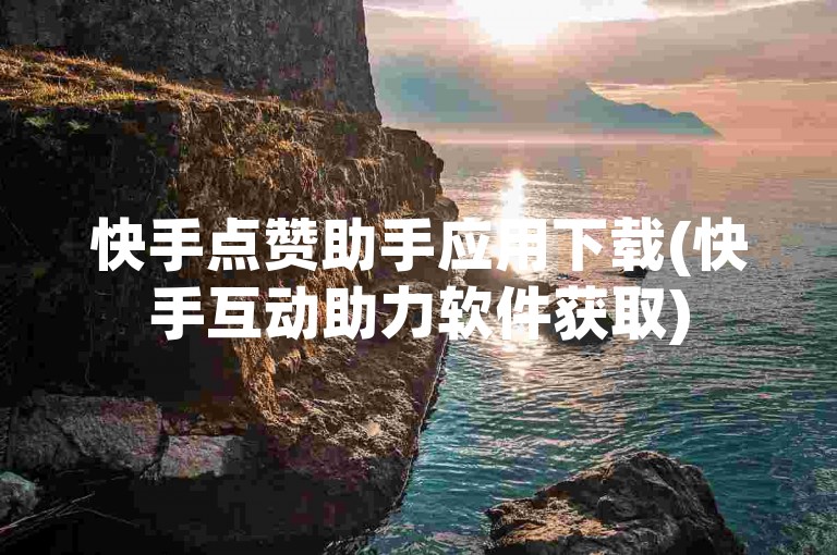 快手点赞助手应用下载(快手互动助力软件获取)