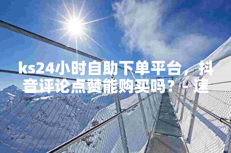 ks24小时自助下单平台，抖音评论点赞能购买吗？- 速赞自助服务通道 - 抖音真实粉丝增长秘诀大揭秘