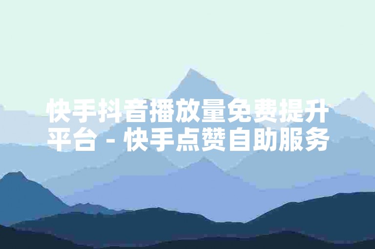 快手抖音播放量免费提升平台 - 快手点赞自助服务网站