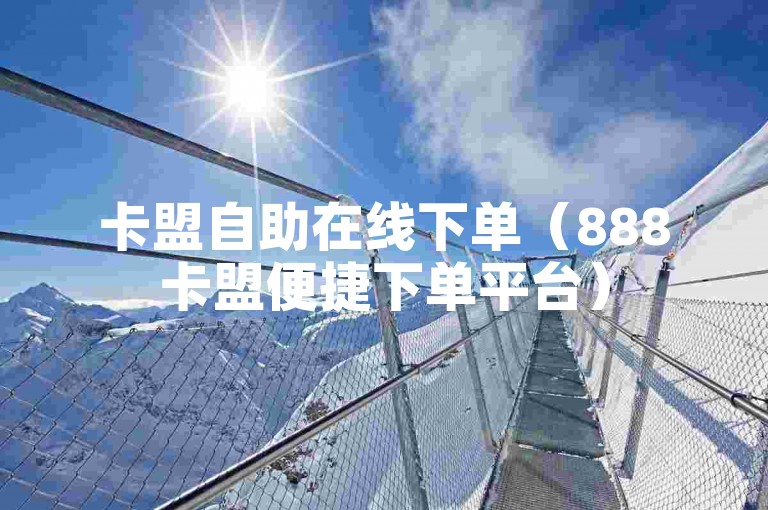 卡盟自助在线下单（888卡盟便捷下单平台）