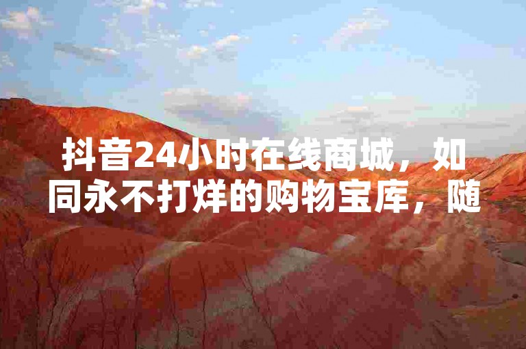 抖音24小时在线商城，如同永不打烊的购物宝库，随时满足你的消费欲望！
